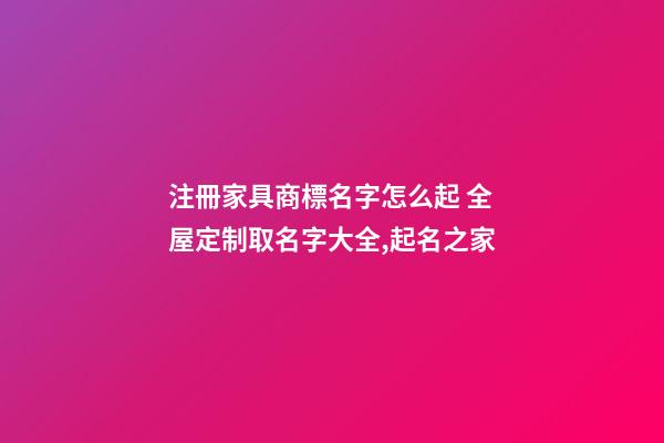 注冊家具商標名字怎么起 全屋定制取名字大全,起名之家-第1張-商標起名-玄機派